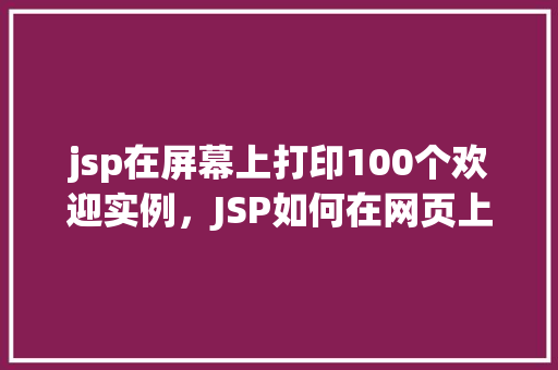 jsp在屏幕上打印100个欢迎实例，JSP如何在网页上展示100次“欢迎”字样