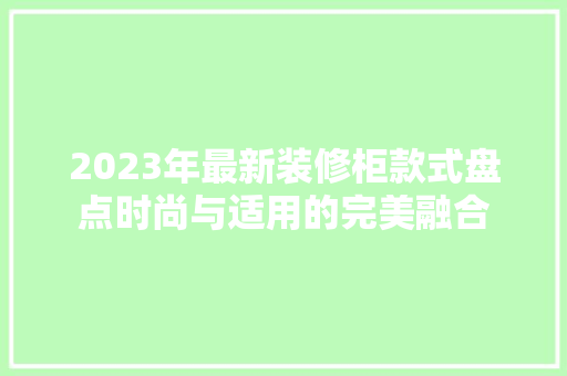 2023年最新装修柜款式盘点时尚与适用的完美融合