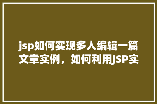 jsp如何实现多人编辑一篇文章实例，如何利用JSP实现多人实时编辑同一篇文章的实例介绍
