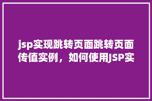 jsp实现跳转页面跳转页面传值实例，如何使用JSP实现页面跳转并传递参数的实例教程