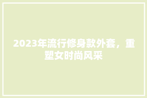 2023年流行修身款外套，重塑女时尚风采