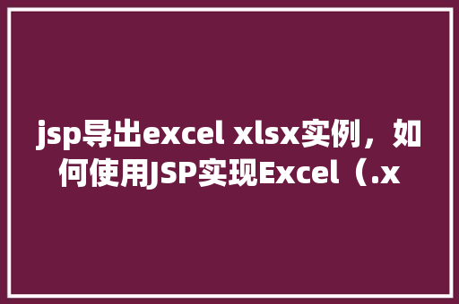 jsp导出excel xlsx实例，如何使用JSP实现Excel（.xlsx）导出实例详解