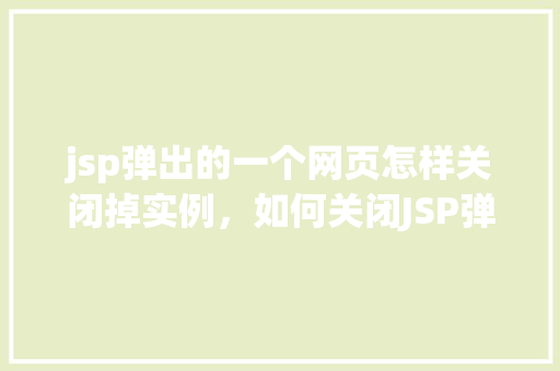 jsp弹出的一个网页怎样关闭掉实例，如何关闭JSP弹出的网页实例