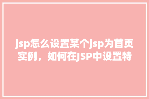 jsp怎么设置某个jsp为首页实例，如何在JSP中设置特定JSP页面为首页