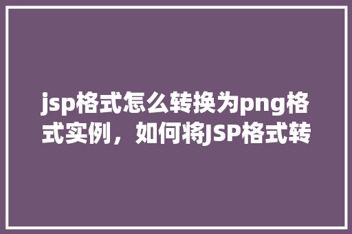 jsp格式怎么转换为png格式实例，如何将JSP格式转换为PNG格式实例详解