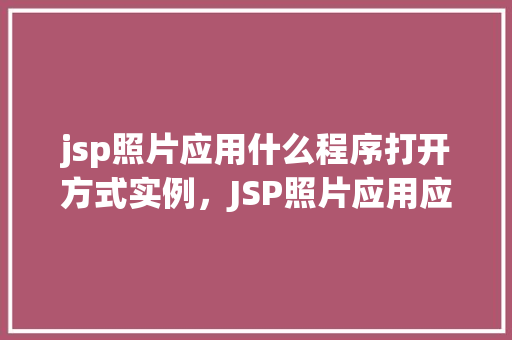 jsp照片应用什么程序打开方式实例，JSP照片应用应该如何选择合适的程序打开方式实例