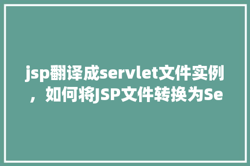 jsp翻译成servlet文件实例，如何将JSP文件转换为Servlet文件实例