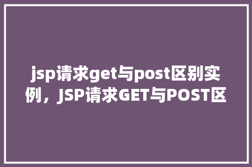 jsp请求get与post区别实例，JSP请求GET与POST区别实例介绍