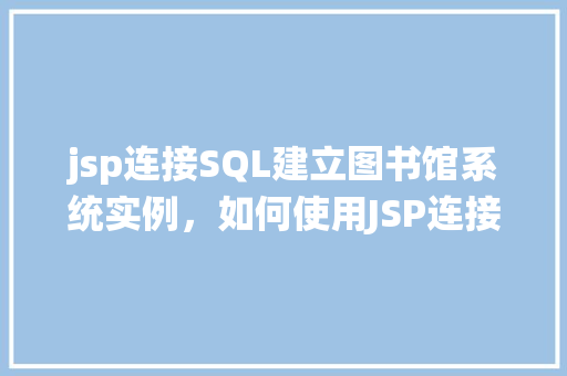 jsp连接SQL建立图书馆系统实例，如何使用JSP连接SQL实现图书馆系统实例