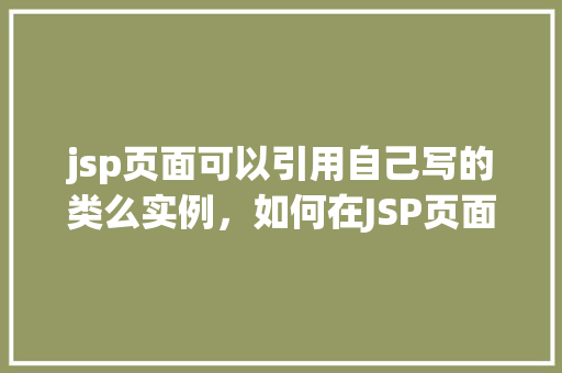 jsp页面可以引用自己写的类么实例，如何在JSP页面中引用自定义类实例实例演示
