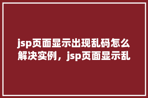 jsp页面显示出现乱码怎么解决实例，jsp页面显示乱码问题解决实例详解