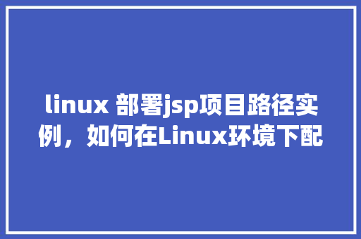 linux 部署jsp项目路径实例，如何在Linux环境下配置JSP项目路径实例介绍