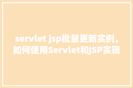 servlet jsp批量更新实例，如何使用Servlet和JSP实现批量更新数据库实例