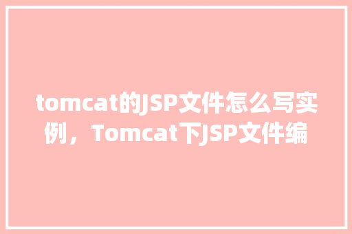 tomcat的JSP文件怎么写实例，Tomcat下JSP文件编写实例详解  第1张