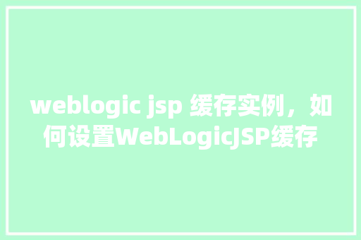 weblogic jsp 缓存实例，如何设置WebLogicJSP缓存实例以提高页面加载速度  第1张