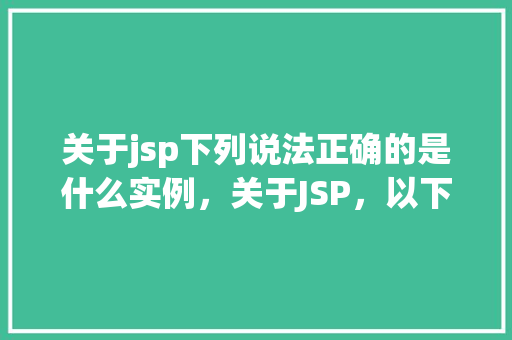 关于jsp下列说法正确的是什么实例，关于JSP，以下哪种说法是正确的实例