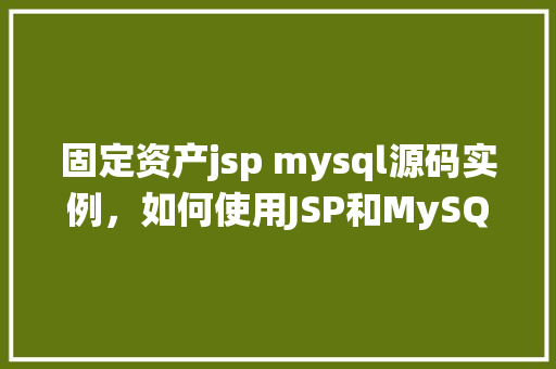 固定资产jsp mysql源码实例，如何使用JSP和MySQL实现固定资产管理系统源码实例
