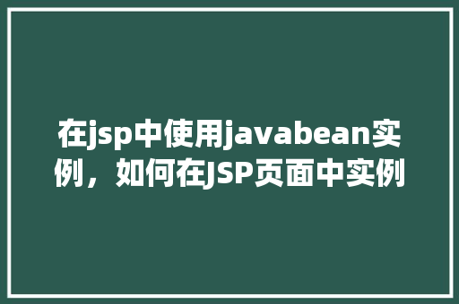 在jsp中使用javabean实例，如何在JSP页面中实例化JavaBean并使用它  第1张