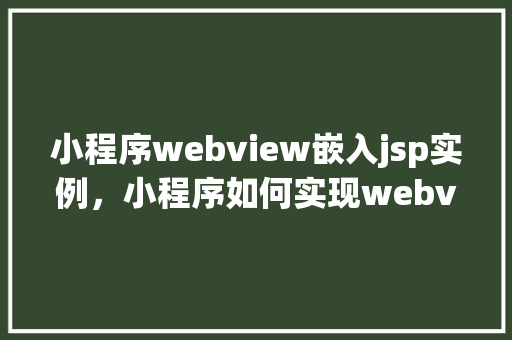 小程序webview嵌入jsp实例，小程序如何实现webview嵌入jsp实例分享  第1张