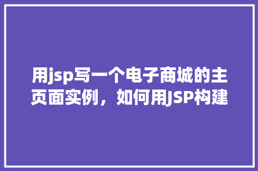 用jsp写一个电子商城的主页面实例，如何用JSP构建一个电子商城的主页面实例  第1张