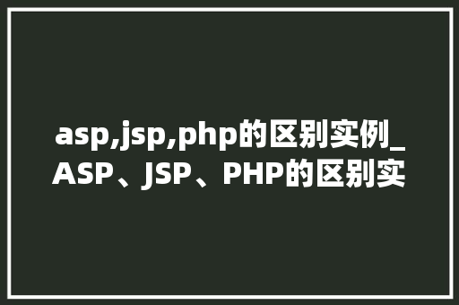 asp,jsp,php的区别实例_ASP、JSP、PHP的区别实例详解三种技术的实际应用对比