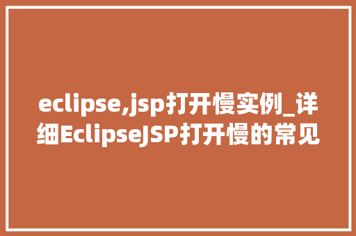 eclipse,jsp打开慢实例_详细EclipseJSP打开慢的常见原因及解决方法