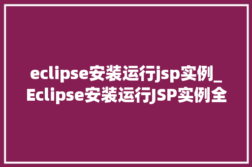 eclipse安装运行jsp实例_Eclipse安装运行JSP实例全攻略从入门到精通