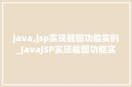 java,jsp实现截图功能实例_JavaJSP实现截图功能实例轻松掌握截图方法