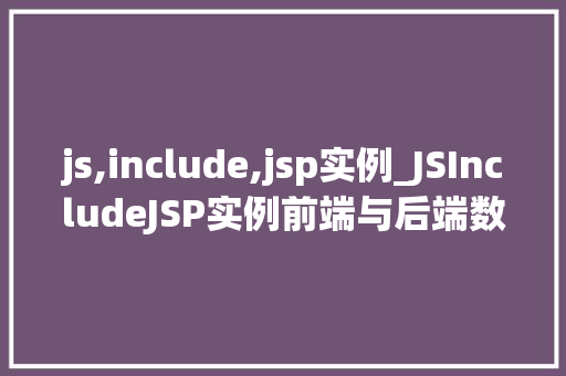 js,include,jsp实例_JSIncludeJSP实例前端与后端数据交互的奥秘