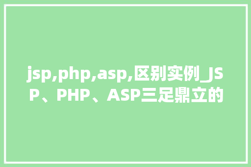 jsp,php,asp,区别实例_JSP、PHP、ASP三足鼎立的技术巨头，区别实例大盘点