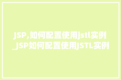 JSP,如何配置使用jstl实例_JSP如何配置使用JSTL实例一步步教你轻松入门