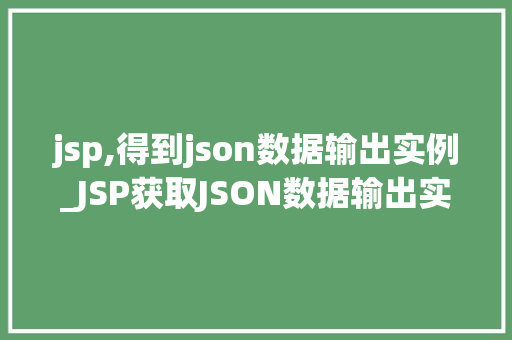 jsp,得到json数据输出实例_JSP获取JSON数据输出实例实战方法与例子分析