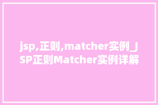 jsp,正则,matcher实例_JSP正则Matcher实例详解实战与方法分享