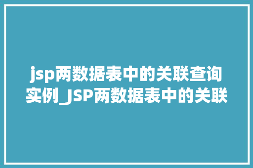 jsp两数据表中的关联查询实例_JSP两数据表中的关联查询实例实战与代码分享