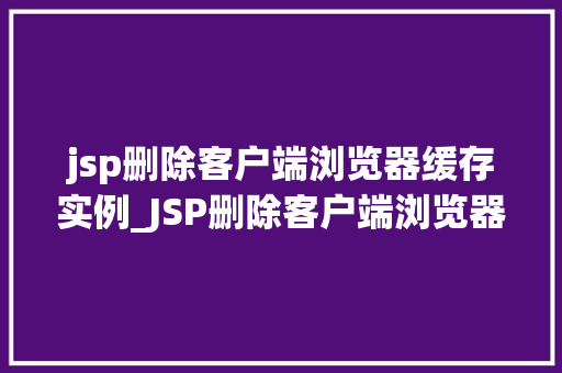jsp删除客户端浏览器缓存实例_JSP删除客户端浏览器缓存实例全面与方法方法
