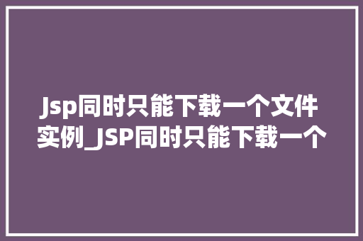 Jsp同时只能下载一个文件实例_JSP同时只能下载一个文件实例原因、解决方法与最佳方法