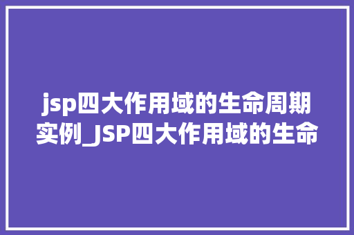 jsp四大作用域的生命周期实例_JSP四大作用域的生命周期实例详解