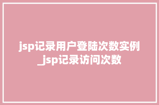 jsp记录用户登陆次数实例_jsp记录访问次数
