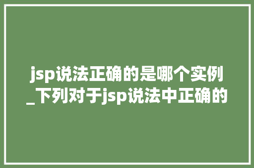 jsp说法正确的是哪个实例_下列对于jsp说法中正确的是