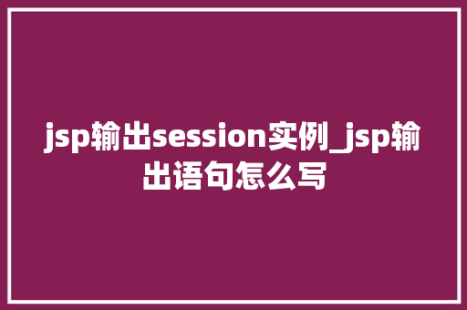 jsp输出session实例_jsp输出语句怎么写
