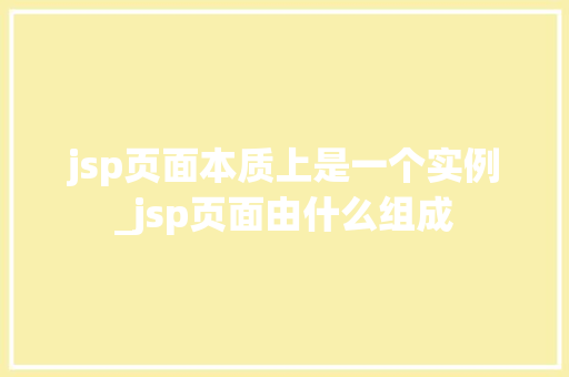 jsp页面本质上是一个实例_jsp页面由什么组成