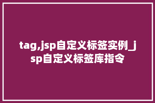 tag,jsp自定义标签实例_jsp自定义标签库指令