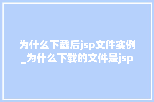 为什么下载后jsp文件实例_为什么下载的文件是jsp
