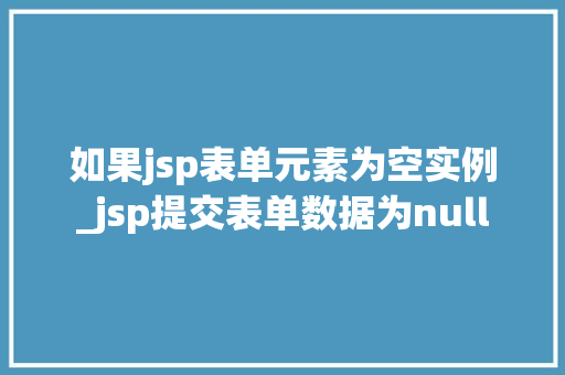 如果jsp表单元素为空实例_jsp提交表单数据为null  第1张