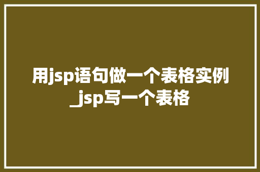 用jsp语句做一个表格实例_jsp写一个表格