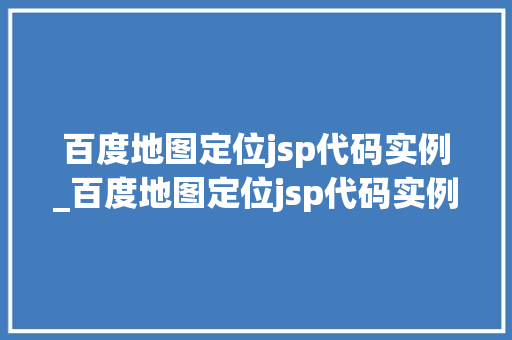 百度地图定位jsp代码实例_百度地图定位jsp代码实例怎么用