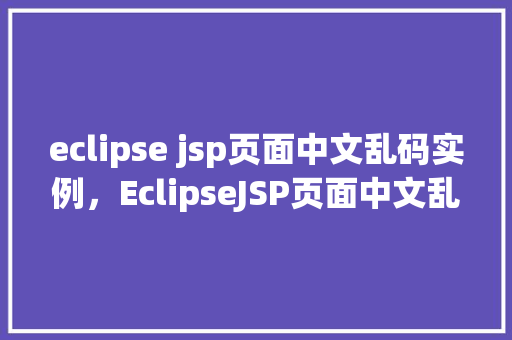 eclipse jsp页面中文乱码实例，EclipseJSP页面中文乱码实例