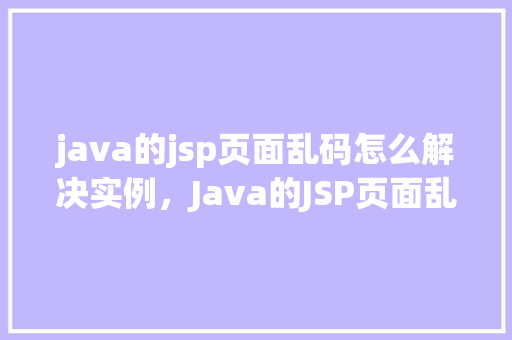 java的jsp页面乱码怎么解决实例，Java的JSP页面乱码解决实例