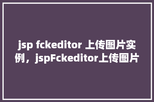 jsp fckeditor 上传图片实例，jspFckeditor上传图片实例