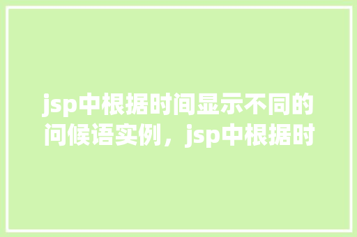 jsp中根据时间显示不同的问候语实例，jsp中根据时间显示不同的问候语实例